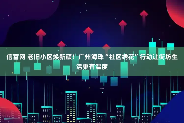 信富网 老旧小区焕新颜！广州海珠“社区绣花”行动让街坊生活更有温度