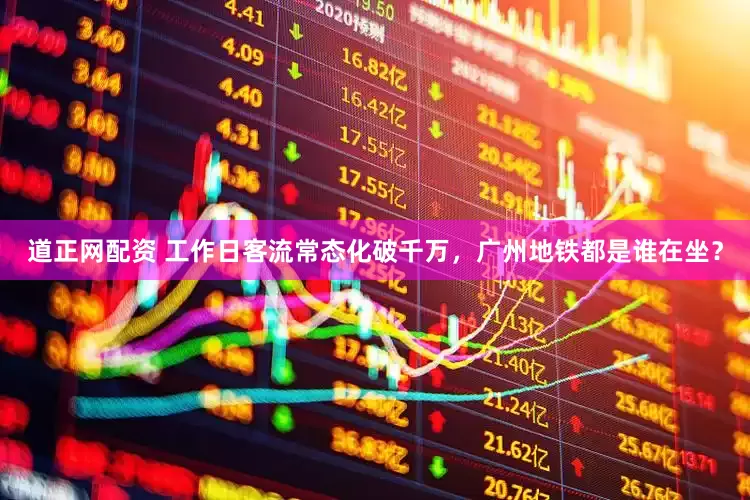 道正网配资 工作日客流常态化破千万，广州地铁都是谁在坐？