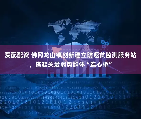 爱配配资 佛冈龙山镇创新建立防返贫监测服务站，搭起关爱弱势群体“连心桥”