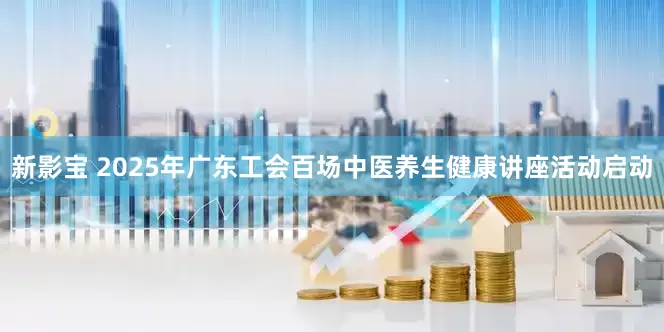 新影宝 2025年广东工会百场中医养生健康讲座活动启动