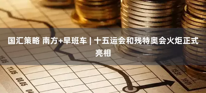 国汇策略 南方+早班车 | 十五运会和残特奥会火炬正式亮相