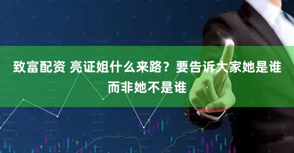 致富配资 亮证姐什么来路？要告诉大家她是谁而非她不是谁