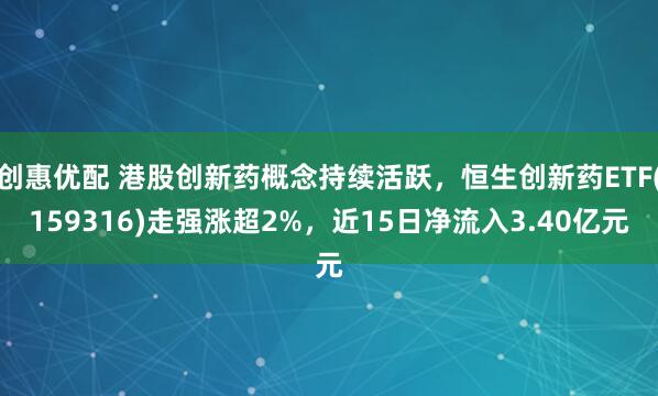 创惠优配 港股创新药概念持续活跃，恒生创新药ETF(159316)走强涨超2%，近15日净流入3.40亿元