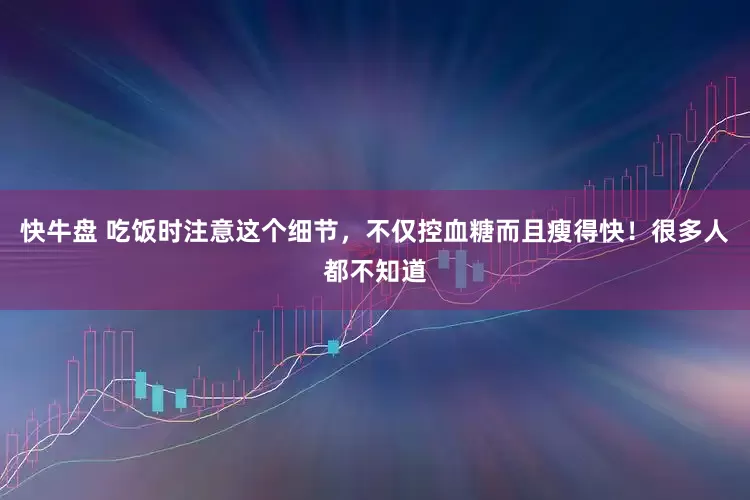 快牛盘 吃饭时注意这个细节，不仅控血糖而且瘦得快！很多人都不知道