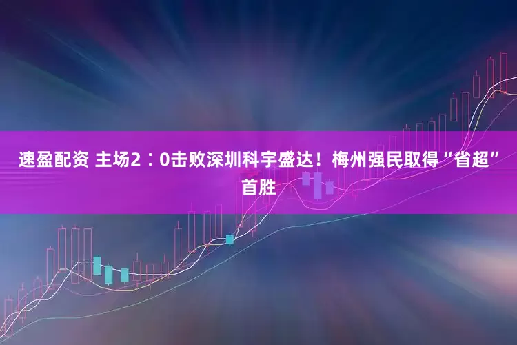 速盈配资 主场2∶0击败深圳科宇盛达！梅州强民取得“省超”首胜