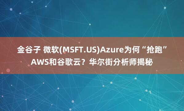 金谷子 微软(MSFT.US)Azure为何“抢跑”AWS和谷歌云？华尔街分析师揭秘