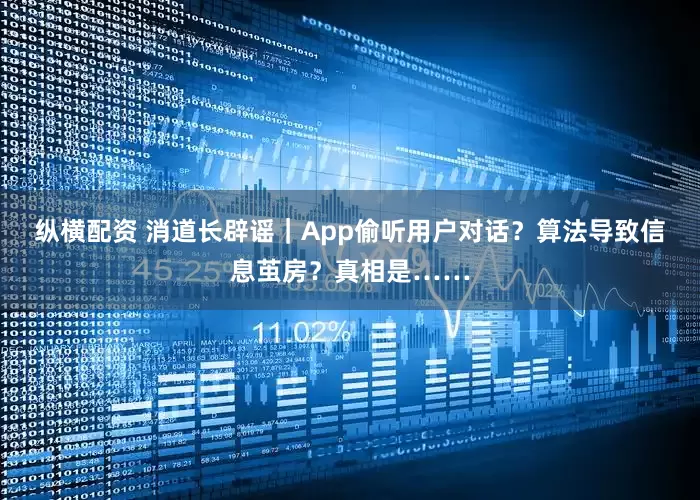 纵横配资 消道长辟谣｜App偷听用户对话？算法导致信息茧房？真相是……