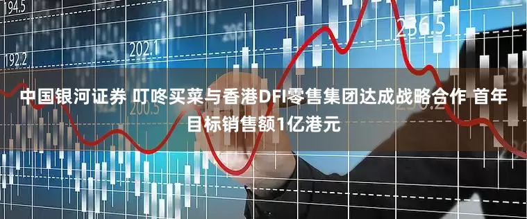 中国银河证券 叮咚买菜与香港DFI零售集团达成战略合作 首年目标销售额1亿港元