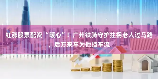 红涨股票配资 “暖心”！广州铁骑守护拄拐老人过马路，后方来车为他挡车流