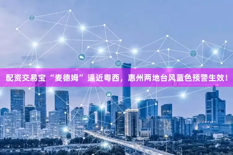 配资交易宝 “麦德姆” 逼近粤西，惠州两地台风蓝色预警生效！