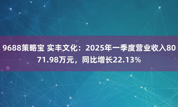 9688策略宝 实丰文化：2025年一季度营业收入8071.98万元，同比增长22.13%