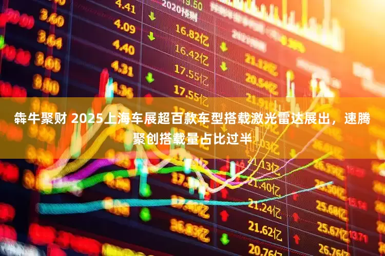 犇牛聚财 2025上海车展超百款车型搭载激光雷达展出，速腾聚创搭载量占比过半