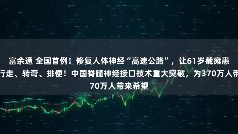 富余通 全国首例！修复人体神经“高速公路”，让61岁截瘫患者自主行走、转弯、排便！中国脊髓神经接口技术重大突破，为370万人带来希望