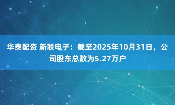 华泰配资 新联电子：截至2025年10月31日，公司股东总数为5.27万户