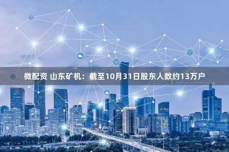 微配资 山东矿机：截至10月31日股东人数约13万户
