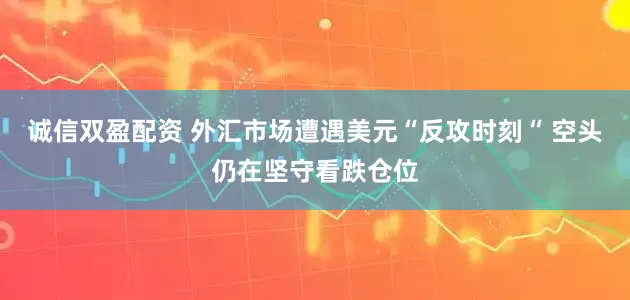 诚信双盈配资 外汇市场遭遇美元“反攻时刻“ 空头仍在坚守看跌仓位