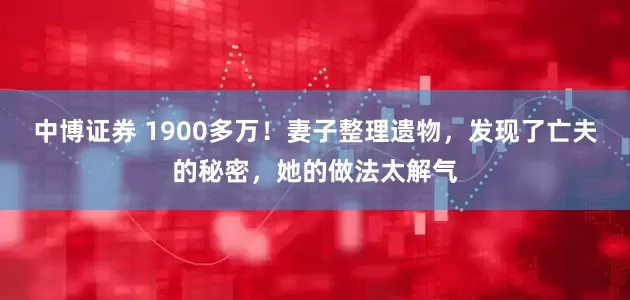中博证券 1900多万！妻子整理遗物，发现了亡夫的秘密，她的做法太解气