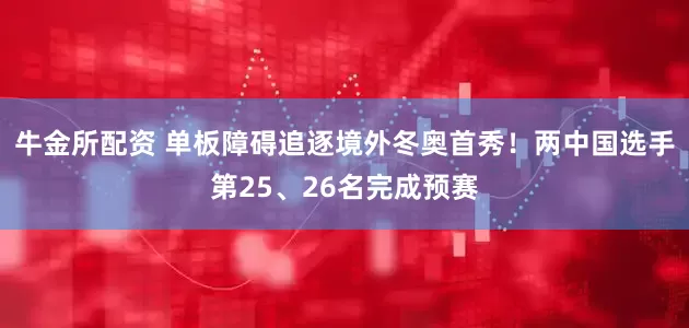 牛金所配资 单板障碍追逐境外冬奥首秀！两中国选手第25、26名完成预赛