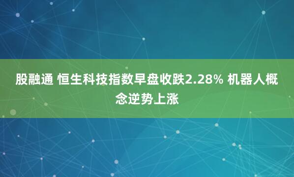 股融通 恒生科技指数早盘收跌2.28% 机器人概念逆势上涨