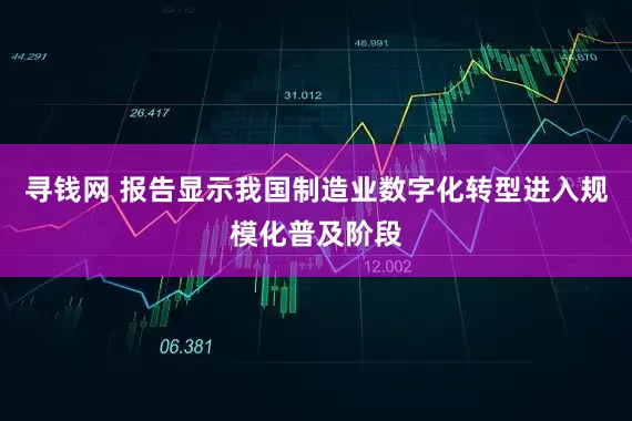 寻钱网 报告显示我国制造业数字化转型进入规模化普及阶段
