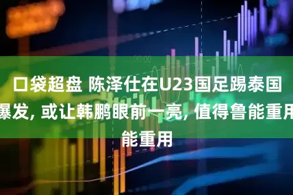 口袋超盘 陈泽仕在U23国足踢泰国爆发, 或让韩鹏眼前一亮, 值得鲁能重用