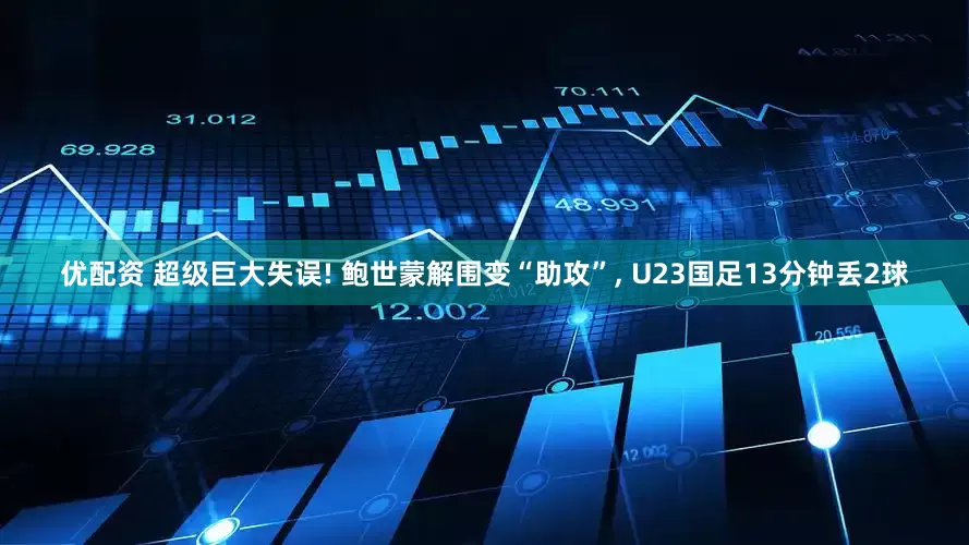 优配资 超级巨大失误! 鲍世蒙解围变“助攻”, U23国足13分钟丢2球