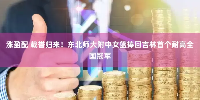 涨盈配 载誉归来！东北师大附中女篮捧回吉林首个耐高全国冠军