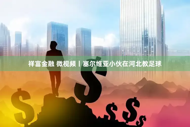 祥富金融 微视频丨塞尔维亚小伙在河北教足球